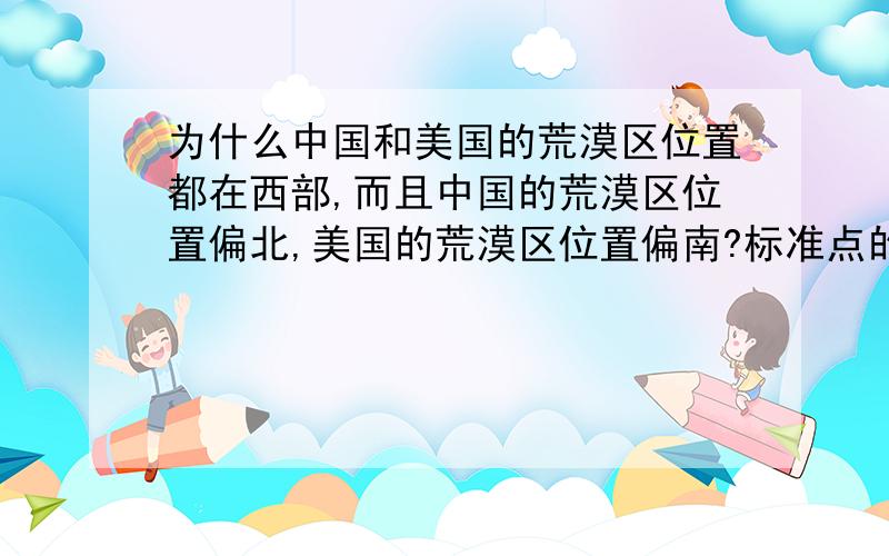 为什么中国和美国的荒漠区位置都在西部,而且中国的荒漠区位置偏北,美国的荒漠区位置偏南?标准点的.列出1、2、3……