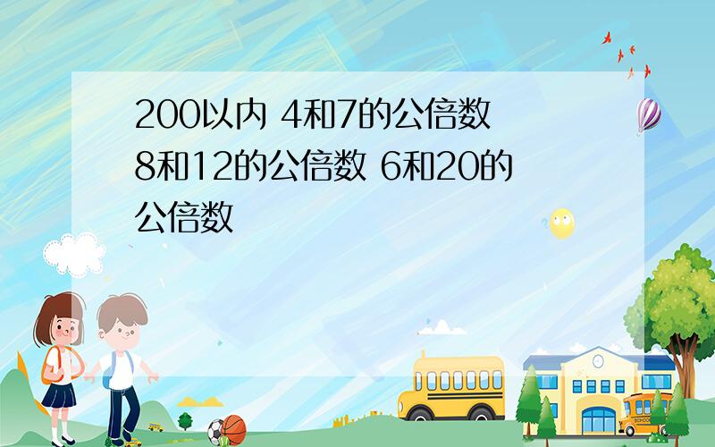 200以内 4和7的公倍数 8和12的公倍数 6和20的公倍数