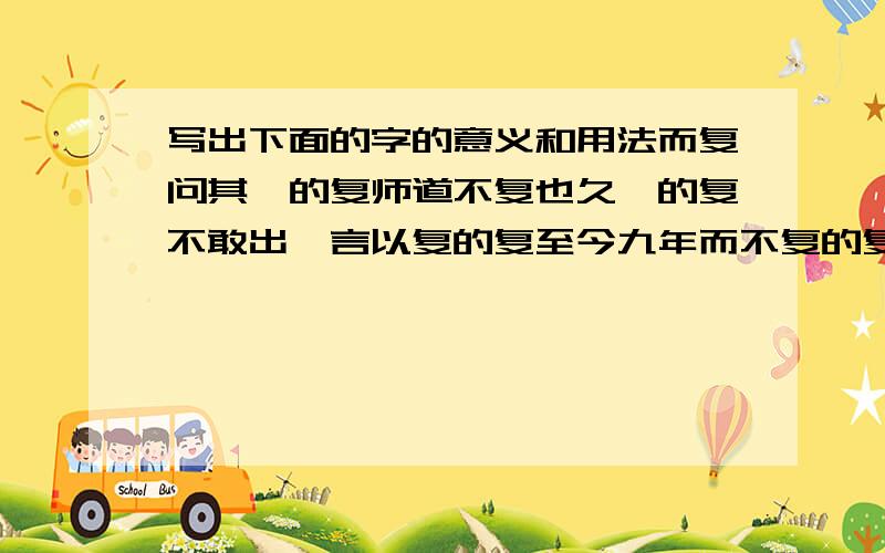 写出下面的字的意义和用法而复问其妾的复师道不复也久矣的复不敢出一言以复的复至今九年而不复的复