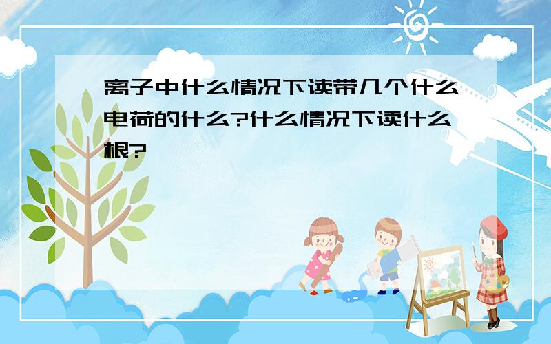 离子中什么情况下读带几个什么电荷的什么?什么情况下读什么根?