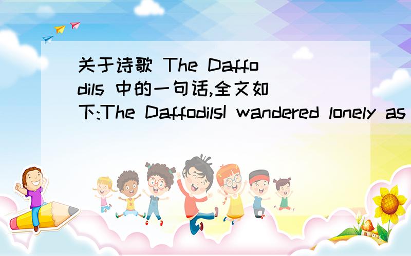 关于诗歌 The Daffodils 中的一句话,全文如下:The DaffodilsI wandered lonely as a cloudThat floats in high o’er vales and hills,When all at once I saw a crowd,A host of golden daffodils;Beside the lake,beneath the trees,Fluttering and dan