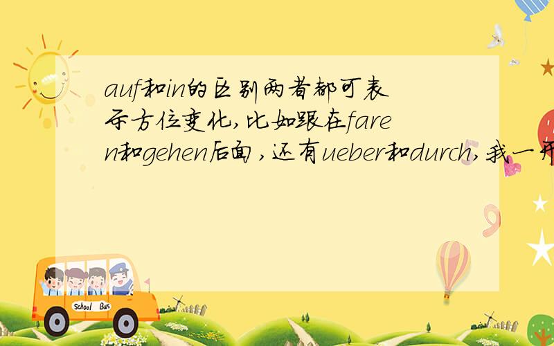 auf和in的区别两者都可表示方位变化,比如跟在faren和gehen后面,还有ueber和durch,我一开始觉得auf用于没有顶的地方,但是garten用的是in.