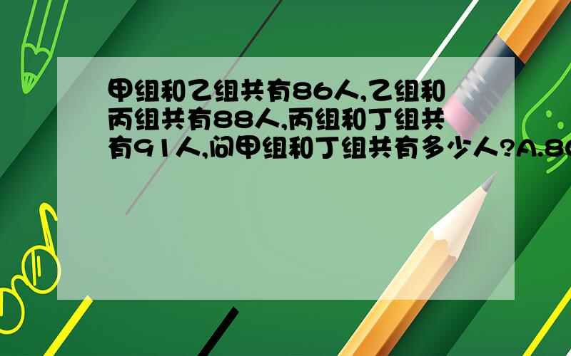 甲组和乙组共有86人,乙组和丙组共有88人,丙组和丁组共有91人,问甲组和丁组共有多少人?A.80 B.87 C.89 D.90我已经晕了~@@某工厂今年的生产值比去年增加了20%,上交国家利税20万元后,还余2/3,问去年