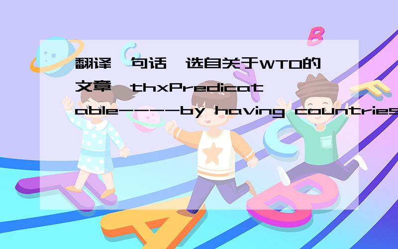 翻译一句话,选自关于WTO的文章,thxPredicatable----by having countries 