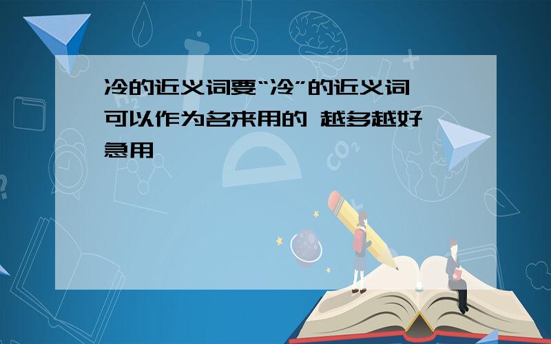 冷的近义词要“冷”的近义词 可以作为名来用的 越多越好 急用