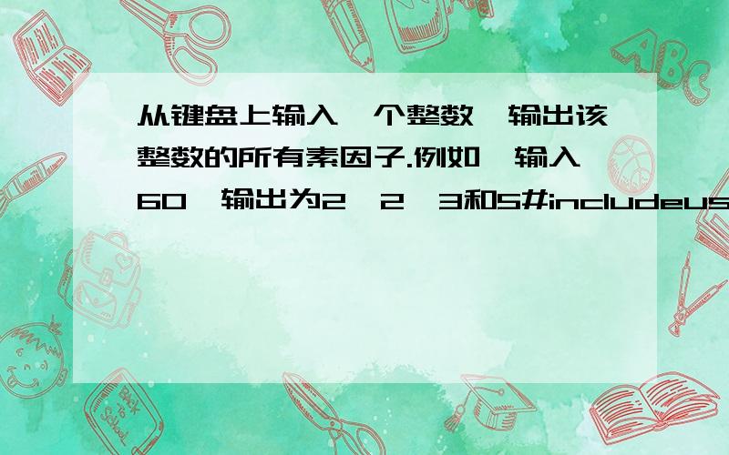 从键盘上输入一个整数,输出该整数的所有素因子.例如,输入60,输出为2、2、3和5#includeusing namespace std;void fun(int);void main(){\x05int n;\x05cout n; \x05void fun(int n);}void fun(int n){\x05int i = 2;\x05int m;\x05for (i