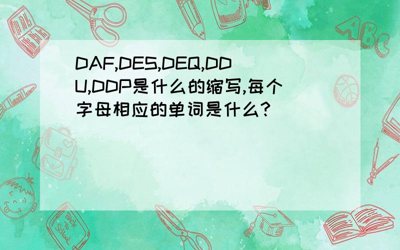 DAF,DES,DEQ,DDU,DDP是什么的缩写,每个字母相应的单词是什么?