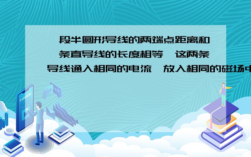 一段半圆形导线的两端点距离和一条直导线的长度相等,这两条导线通入相同的电流,放入相同的磁场中,电流方向均与磁场方向垂直,则这两条导线的受力大小是否相同?答案是相同.我想问一下