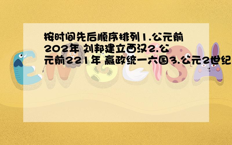 按时间先后顺序排列1.公元前202年 刘邦建立西汉2.公元前221年 赢政统一六国3.公元2世纪 三国建立4.公元25年 东汉建立5.公元8年 王莽夺取西汉政权A公元前3世纪B公元前2世纪C公元前1世纪D公元