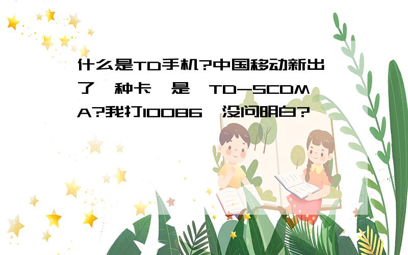 什么是TD手机?中国移动新出了一种卡,是,TD-SCDMA?我打10086,没问明白?