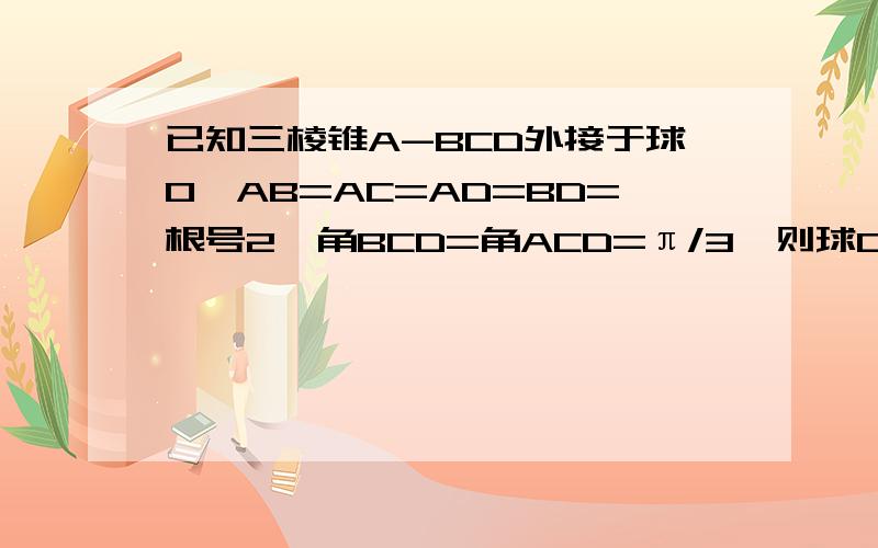 已知三棱锥A-BCD外接于球O,AB=AC=AD=BD=根号2,角BCD=角ACD=π/3,则球O的表面积为?