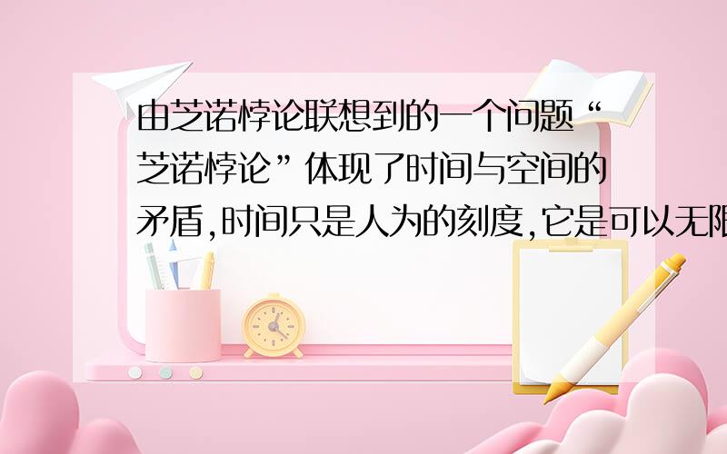 由芝诺悖论联想到的一个问题“芝诺悖论”体现了时间与空间的矛盾,时间只是人为的刻度,它是可以无限分割的；空间却是物质运动的刻度,它并不能进行无限分割.“芝诺悖论”的错误就在于