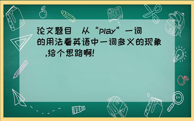 论文题目（从“play”一词的用法看英语中一词多义的现象）,给个思路啊!