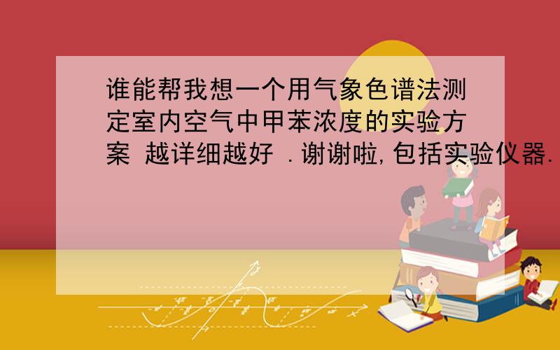 谁能帮我想一个用气象色谱法测定室内空气中甲苯浓度的实验方案 越详细越好 .谢谢啦,包括实验仪器.实验用品.实验步骤.和数据处理等,真心不懂做实验的啊 ,