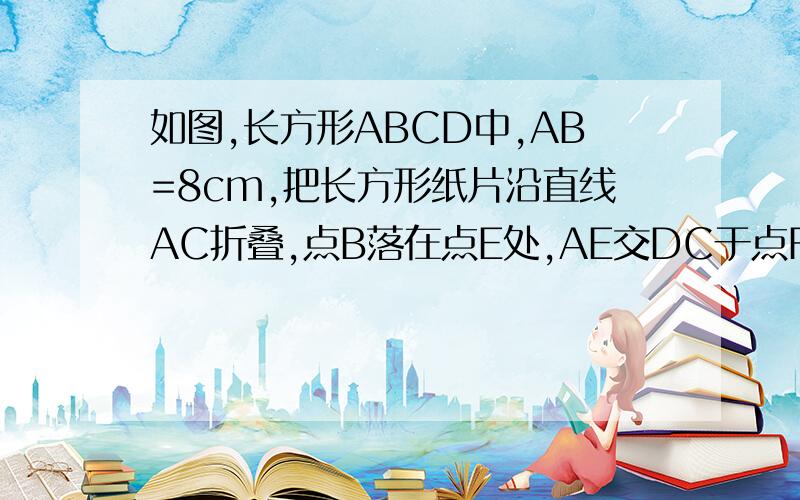 如图,长方形ABCD中,AB=8cm,把长方形纸片沿直线AC折叠,点B落在点E处,AE交DC于点F,若AD=4cm,则DF=