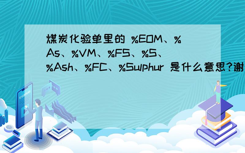 煤炭化验单里的 %EOM、%As、%VM、%FS、%S、%Ash、%FC、%Sulphur 是什么意思?谢谢各位大侠!