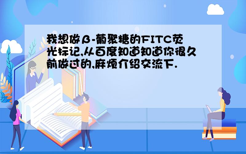 我想做β-葡聚糖的FITC荧光标记,从百度知道知道你很久前做过的,麻烦介绍交流下.