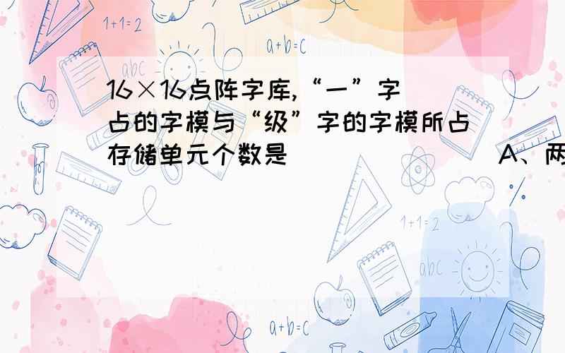 16×16点阵字库,“一”字占的字模与“级”字的字模所占存储单元个数是________A、两个字一样多B、“一”字占的多C、“级”字占的多D、不能确定哪个多