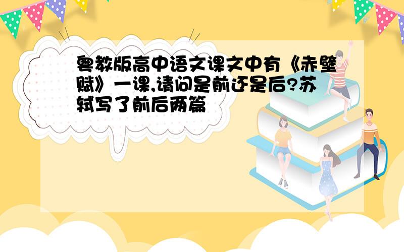 粤教版高中语文课文中有《赤壁赋》一课,请问是前还是后?苏轼写了前后两篇