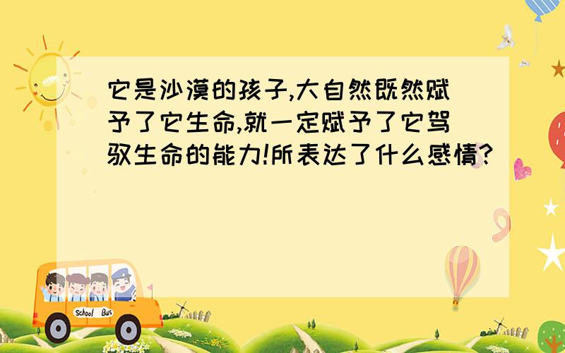 它是沙漠的孩子,大自然既然赋予了它生命,就一定赋予了它驾驭生命的能力!所表达了什么感情?