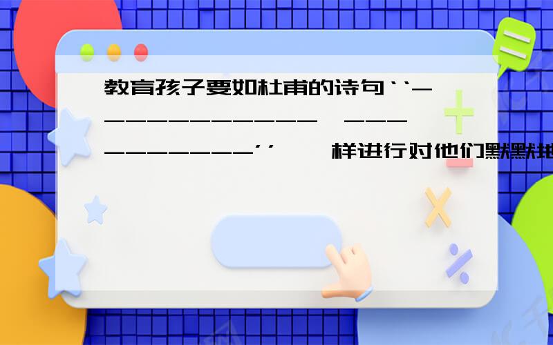 教育孩子要如杜甫的诗句‘‘-----------,----------’’,一样进行对他们默默地感化.