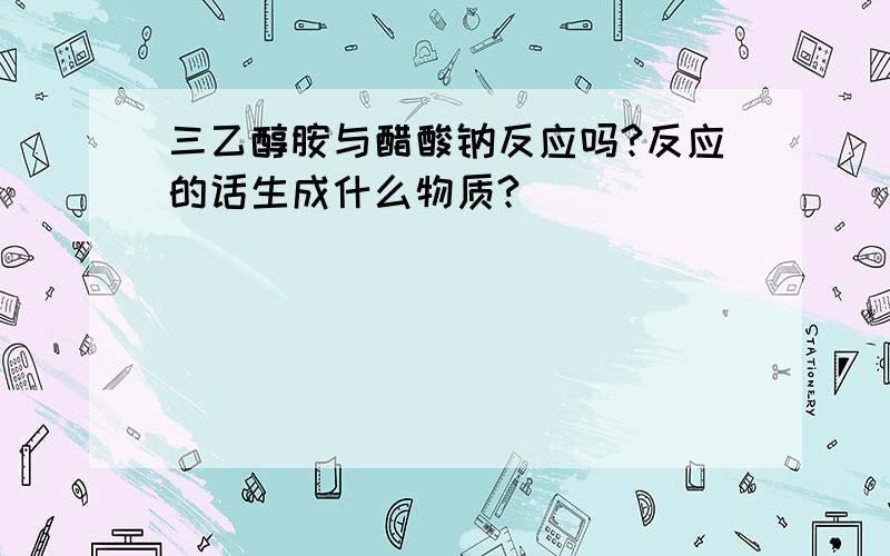 三乙醇胺与醋酸钠反应吗?反应的话生成什么物质?