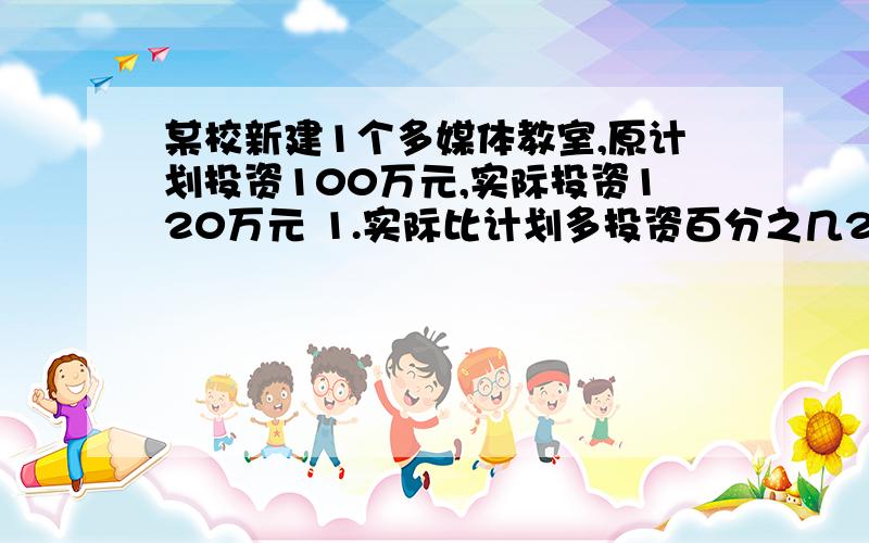 某校新建1个多媒体教室,原计划投资100万元,实际投资120万元 1.实际比计划多投资百分之几2.计划比实际少投资百分之几