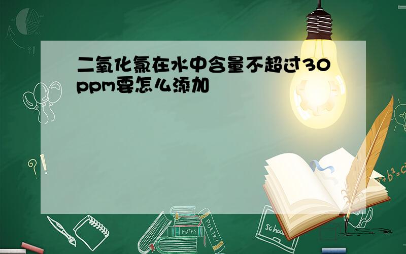 二氧化氯在水中含量不超过30ppm要怎么添加