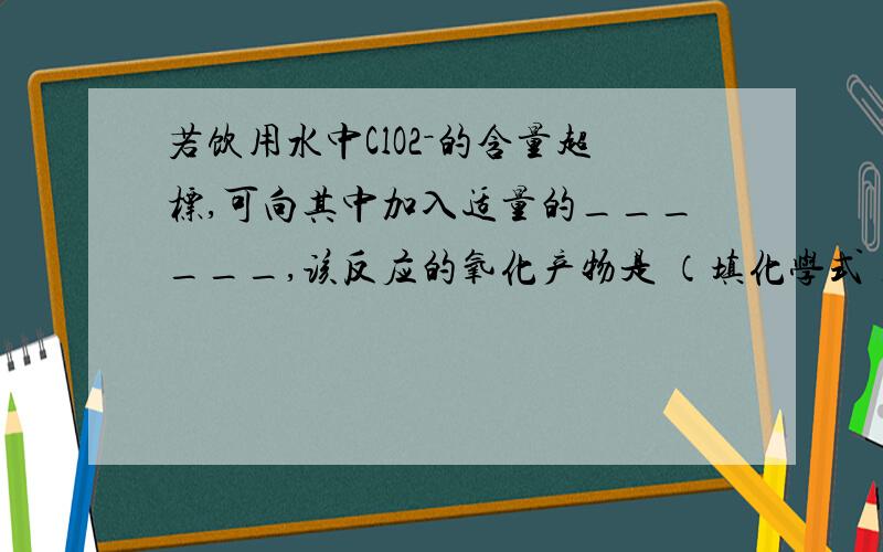 若饮用水中ClO2－的含量超标,可向其中加入适量的______,该反应的氧化产物是 （填化学式）______