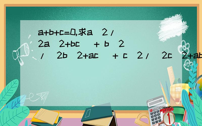 a+b+c=0,求a^2/(2a^2+bc) + b^2/(2b^2+ac) + c^2/(2c^2+ab)的值,我做到这做不下去了由条件得a=-(b+c)因为2a^2+bc=a^2+a^2+bc所以 =a^2-(b+c)a+bc=(a-b)(a-c)同理,2b^2+ac=(b-a)(b-c)2c^2+ab=(c-a)(c-b)所以,原式=a^2/(a-b)(a-c)+b^2/(b-a)(b-