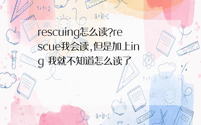 rescuing怎么读?rescue我会读,但是加上ing 我就不知道怎么读了