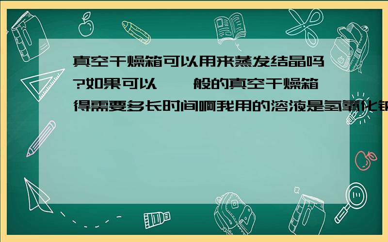 真空干燥箱可以用来蒸发结晶吗?如果可以,一般的真空干燥箱得需要多长时间啊我用的溶液是氢氧化钠、氢氧化钙和硫酸钠的饱和溶液里面加了另一种成分