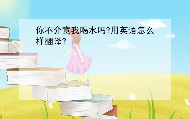 你不介意我喝水吗?用英语怎么样翻译?