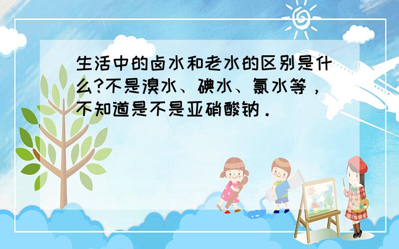 生活中的卤水和老水的区别是什么?不是溴水、碘水、氯水等，不知道是不是亚硝酸钠。