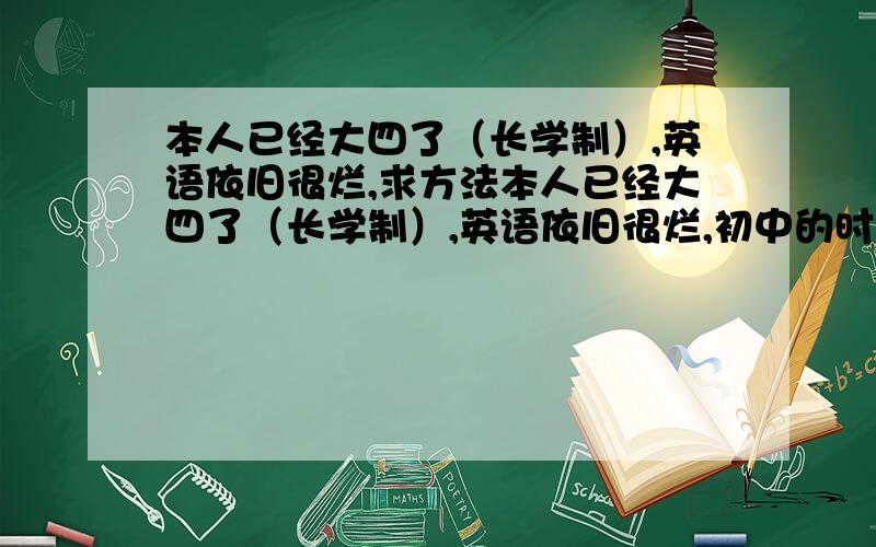 本人已经大四了（长学制）,英语依旧很烂,求方法本人已经大四了（长学制）,英语依旧很烂,初中的时候老师和自己都对英语不重视,基础不好,尤其是口语和听力.因为专业以后需要较好的英语