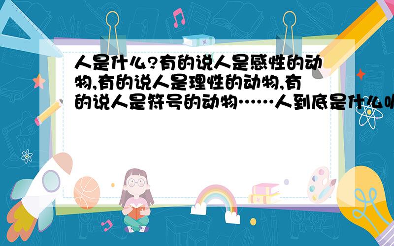 人是什么?有的说人是感性的动物,有的说人是理性的动物,有的说人是符号的动物……人到底是什么呢?