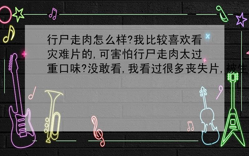 行尸走肉怎么样?我比较喜欢看灾难片的,可害怕行尸走肉太过重口味?没敢看,我看过很多丧失片,被生化1的心理暗示和那种环境吓过.生化其他系列倒没什么僵尸世界大战觉得真没什么,pg13的分