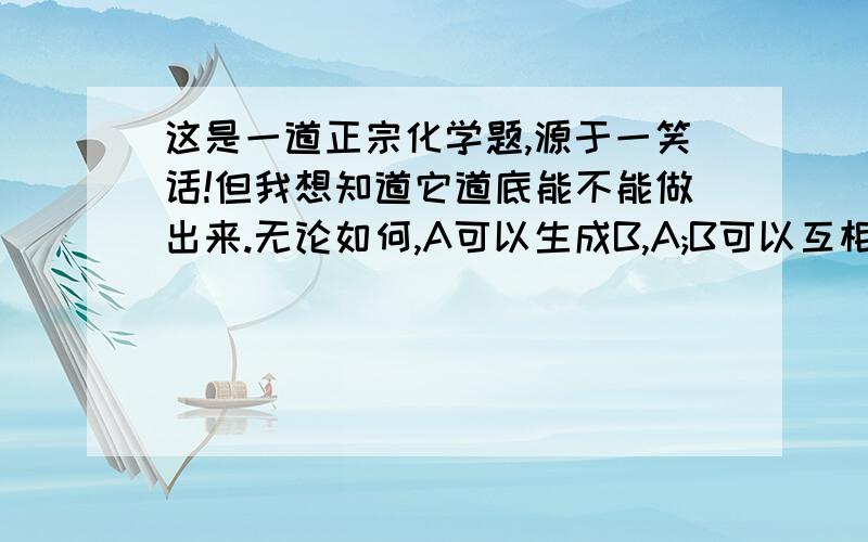 这是一道正宗化学题,源于一笑话!但我想知道它道底能不能做出来.无论如何,A可以生成B,A;B可以互相转换,B可以氧化成C,C有臭鸡蛋味.请问ABC各是什么?