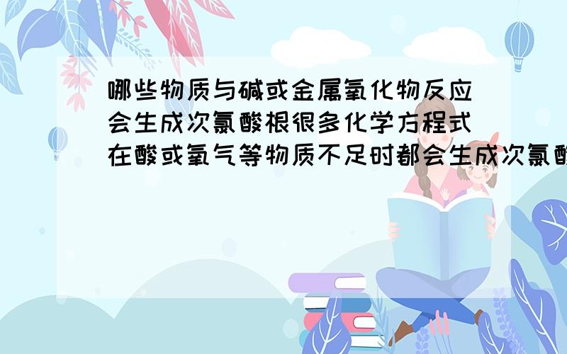 哪些物质与碱或金属氧化物反应会生成次氯酸根很多化学方程式在酸或氧气等物质不足时都会生成次氯酸跟物质大概有哪些物质如果能说为什么要产生次氯酸根更好