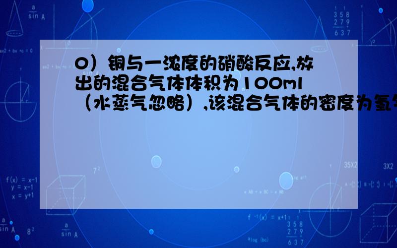 0）铜与一浓度的硝酸反应,放出的混合气体体积为100ml（水蒸气忽略）,该混合气体的密度为氢气的26.7倍.在密闭条件下,用水充分吸收后,还有70ml（气体体积均在标况下测定）.1,计算混合气体各