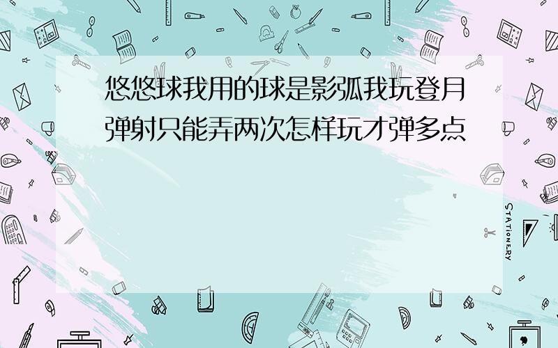 悠悠球我用的球是影弧我玩登月弹射只能弄两次怎样玩才弹多点