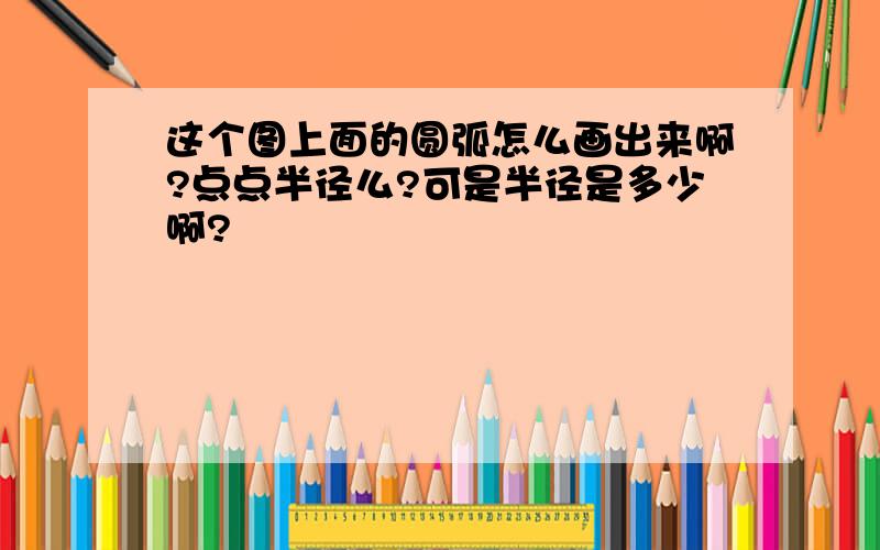 这个图上面的圆弧怎么画出来啊?点点半径么?可是半径是多少啊?