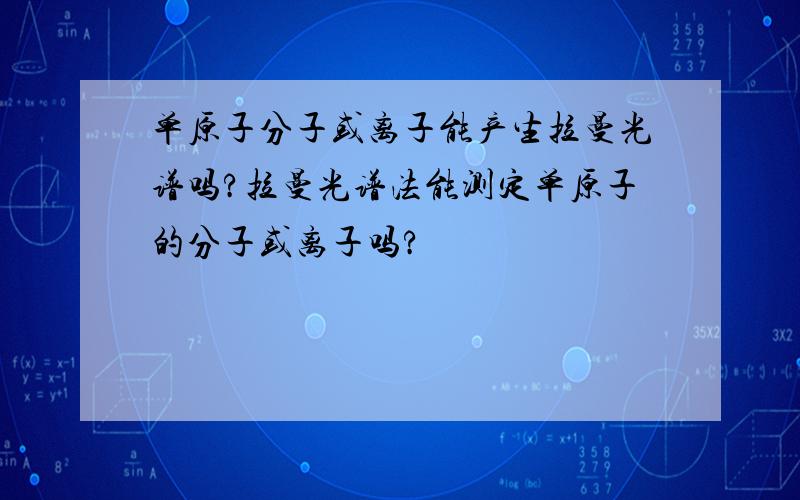 单原子分子或离子能产生拉曼光谱吗?拉曼光谱法能测定单原子的分子或离子吗?