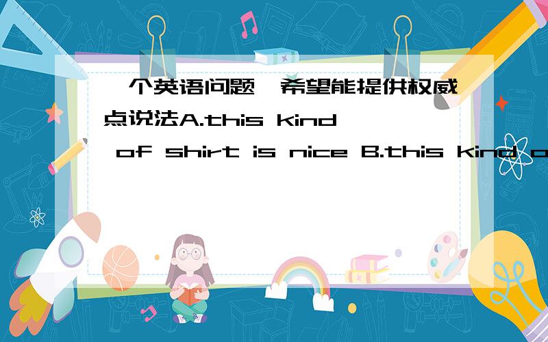 一个英语问题,希望能提供权威点说法A.this kind of shirt is nice B.this kind of shirt are nice C.this kind of shirts is nice D.this kind of shirt are nice哪个对,为什么?