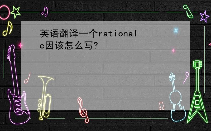 英语翻译一个rationale因该怎么写?