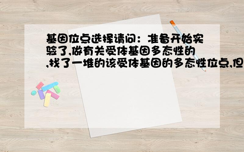 基因位点选择请问：准备开始实验了,做有关受体基因多态性的,找了一堆的该受体基因的多态性位点,但跟该病有关的文献报道位点只有一两个,做出来的还是阴性的；其他的位点都是与另外一