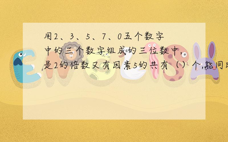 用2、3、5、7、0五个数字中的三个数字组成的三位数中,是2的倍数又有因素5的共有（）个,能同时被2、3、5、