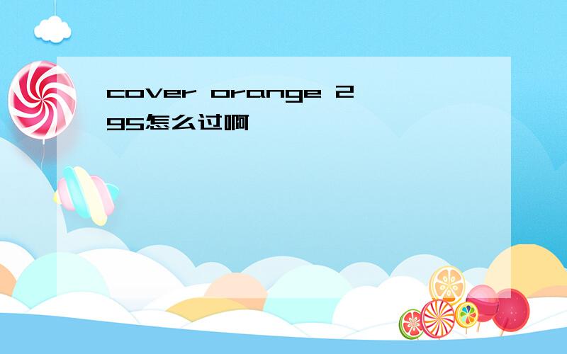 cover orange 295怎么过啊,