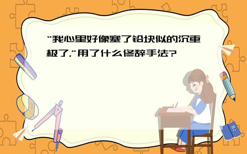 “我心里好像塞了铅块似的沉重极了.”用了什么修辞手法?