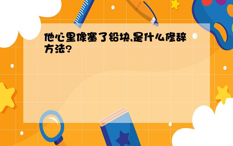 他心里像塞了铅块,是什么修辞方法?